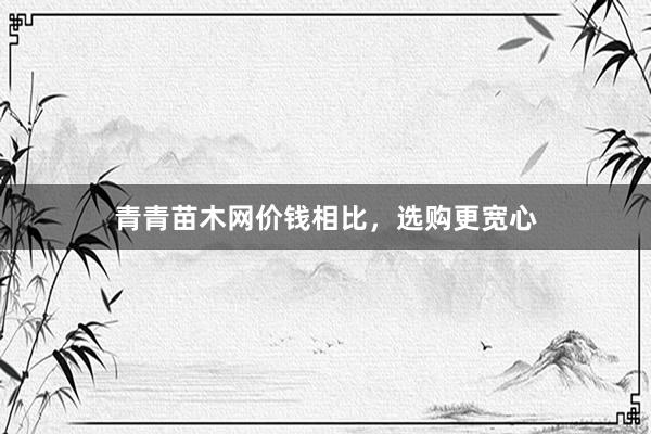 青青苗木网价钱相比，选购更宽心